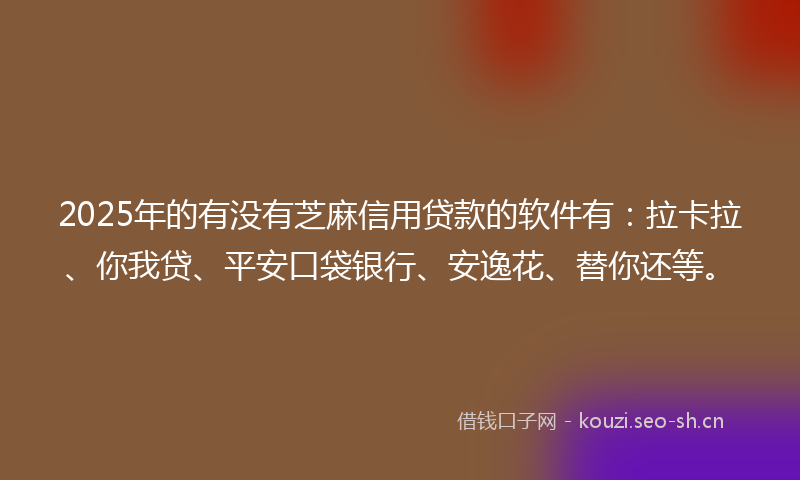 2025年的有没有芝麻信用贷款的软件有:拉卡拉、你我贷、平安口袋银行、安逸花、替你还等。