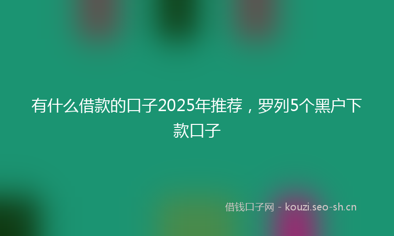 有什么借款的口子2025年推荐，罗列5个黑户下款口子