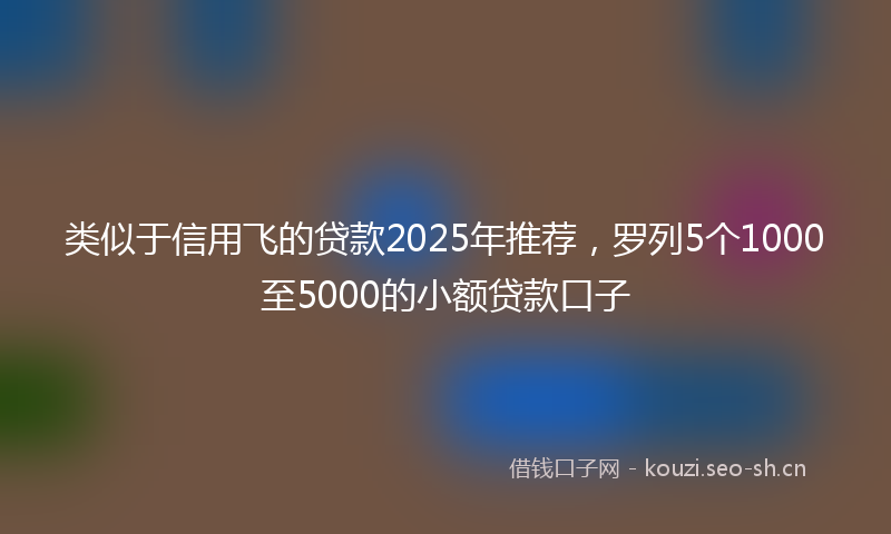 类似于信用飞的贷款2025年推荐，罗列5个1000至5000的小额贷款口子