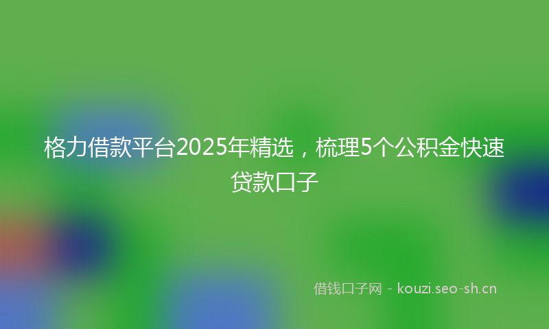 格力借款平台2025年精选，梳理5个公积金快速贷款口子