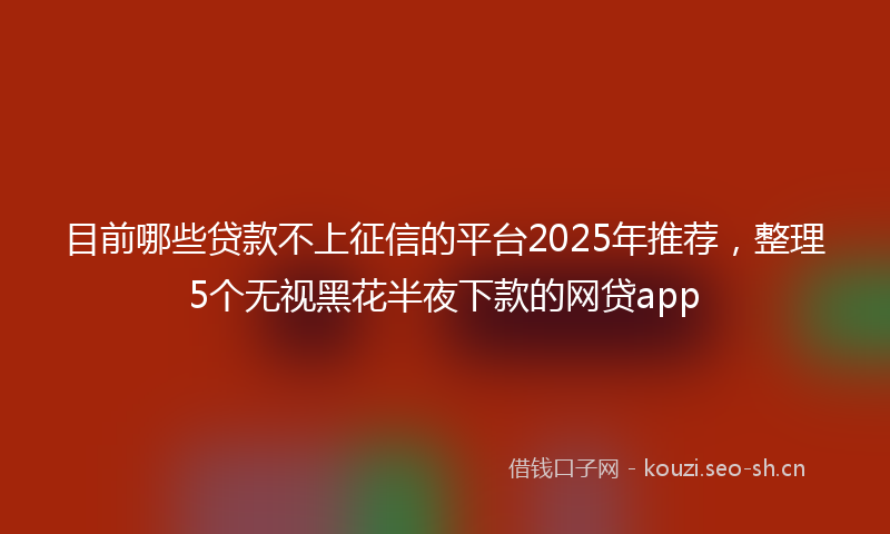 目前哪些贷款不上征信的平台2025年推荐，整理5个无视黑花半夜下款的网贷app