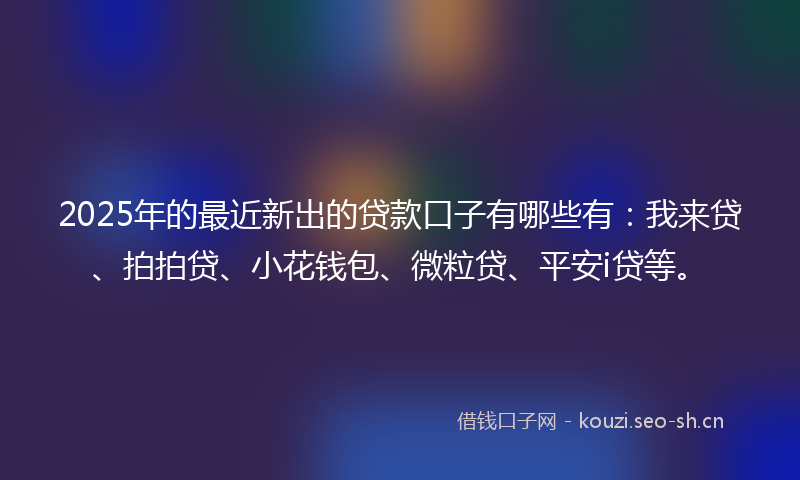 2025年的最近新出的贷款口子有哪些有：我来贷、拍拍贷、小花钱包、微粒贷、平安i贷等。