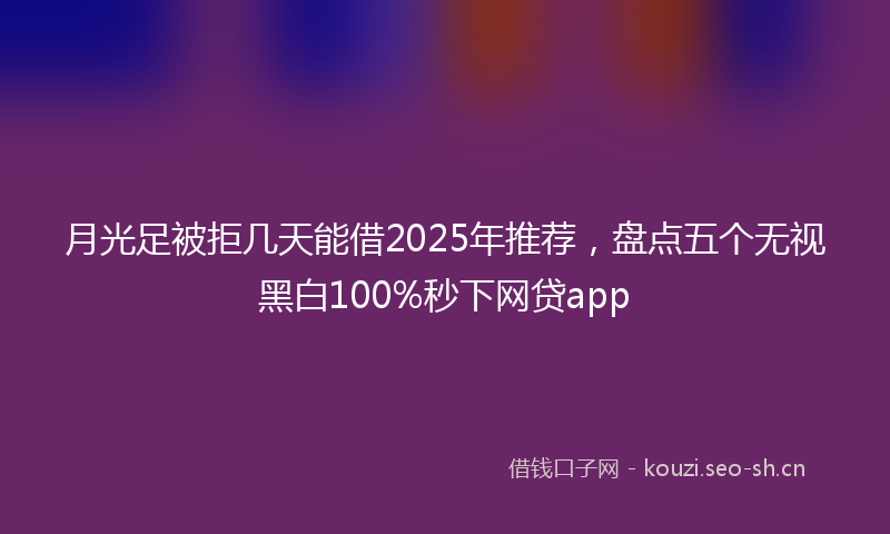 月光足被拒几天能借2025年推荐,盘点五个无视黑白100%秒下网贷app