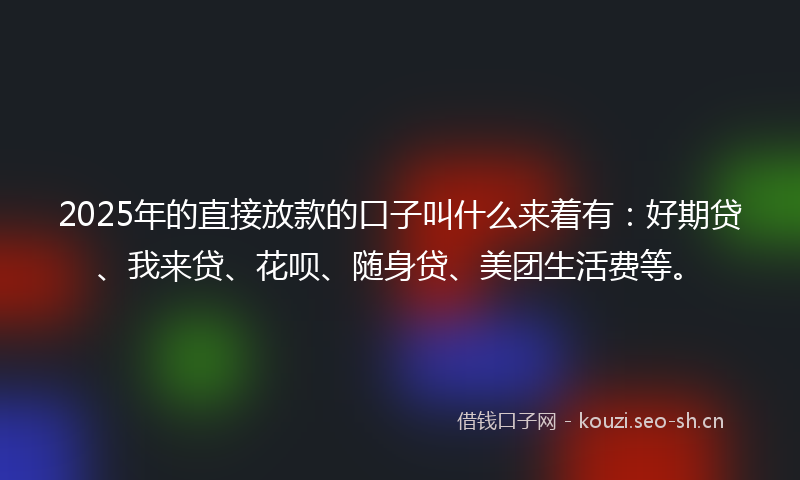 2025年的直接放款的口子叫什么来着有：好期贷、我来贷、花呗、随身贷、美团生活费等。