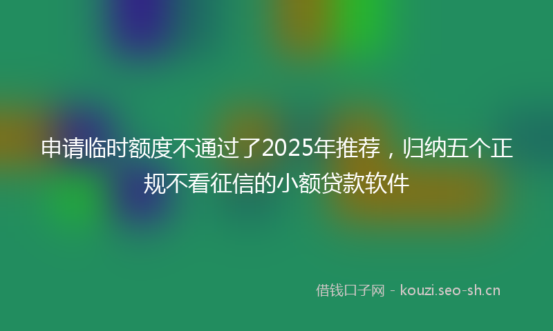 申请临时额度不通过了2025年推荐，归纳五个正规不看征信的小额贷款软件