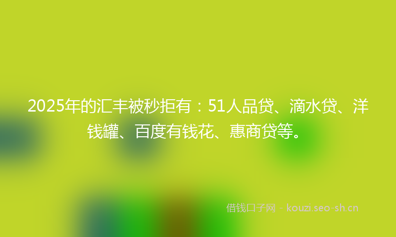2025年的汇丰被秒拒有：51人品贷、滴水贷、洋钱罐、百度有钱花、惠商贷等。