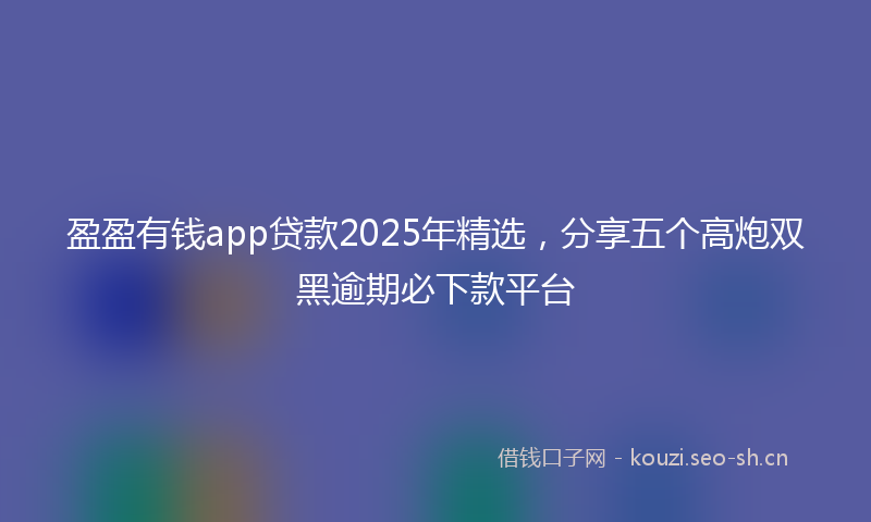 盈盈有钱app贷款2025年精选，分享五个高炮双黑逾期必下款平台