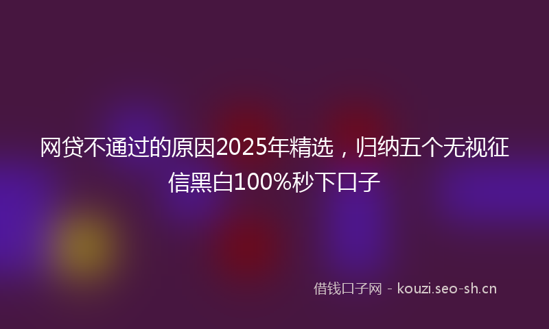 网贷不通过的原因2025年精选，归纳五个无视征信黑白100%秒下口子