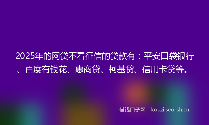 2025年的网贷不看征信的贷款有：平安口袋银行、百度有钱花、惠商贷、柯基贷、信用卡贷等。