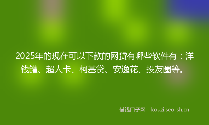 2025年的现在可以下款的网贷有哪些软件有：洋钱罐、超人卡、柯基贷、安逸花、投友圈等。