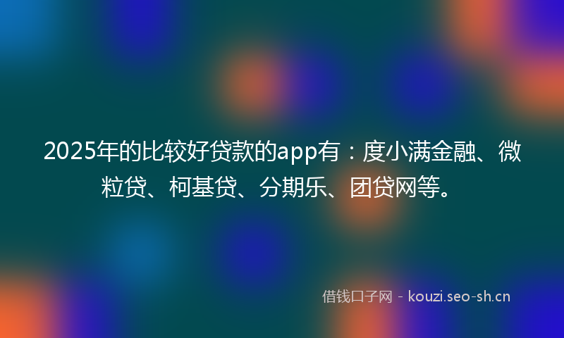 2025年的比较好贷款的app有：度小满金融、微粒贷、柯基贷、分期乐、团贷网等。
