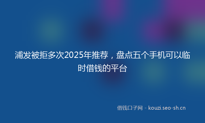浦发被拒多次2025年推荐，盘点五个手机可以临时借钱的平台