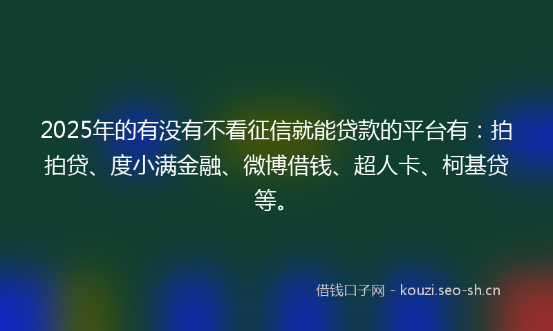 2025年的有没有不看征信就能贷款的平台有：拍拍贷、度小满金融、微博借钱、超人卡、柯基贷等。