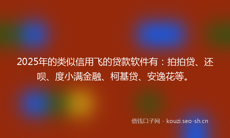 2025年的类似信用飞的贷款软件有：拍拍贷、还呗、度小满金融、柯基贷、安逸花等。