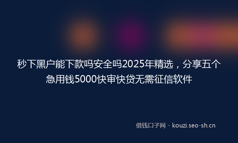秒下黑户能下款吗安全吗2025年精选，分享五个急用钱5000快审快贷无需征信软件