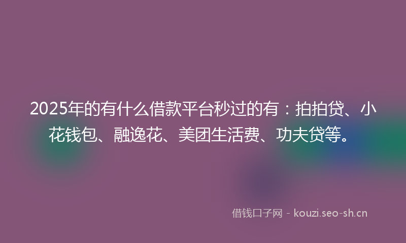 2025年的有什么借款平台秒过的有：拍拍贷、小花钱包、融逸花、美团生活费、功夫贷等。