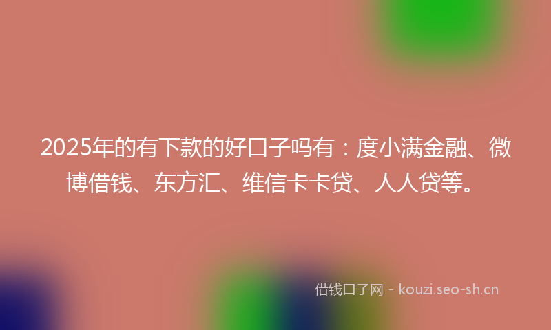 2025年的有下款的好口子吗有：度小满金融、微博借钱、东方汇、维信卡卡贷、人人贷等。