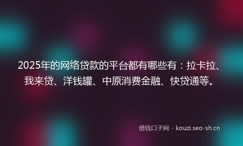 2025年的网络贷款的平台都有哪些有：拉卡拉、我来贷、洋钱罐、中原消费金融、快贷通等。