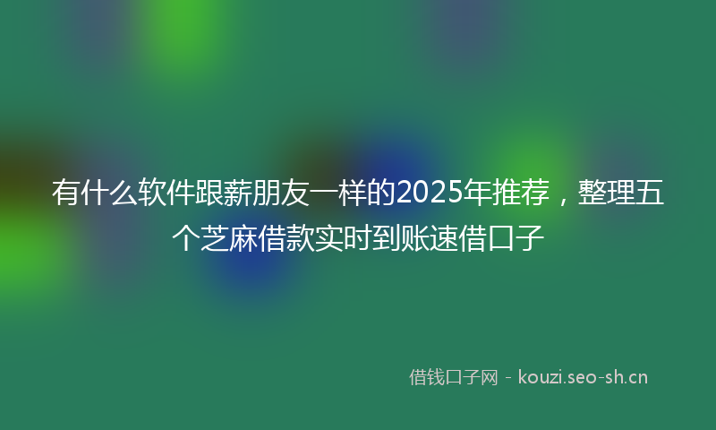 有什么软件跟薪朋友一样的2025年推荐，整理五个芝麻借款实时到账速借口子
