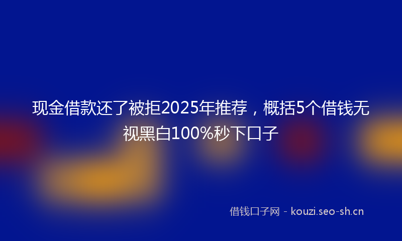 现金借款还了被拒2025年推荐，概括5个借钱无视黑白100%秒下口子