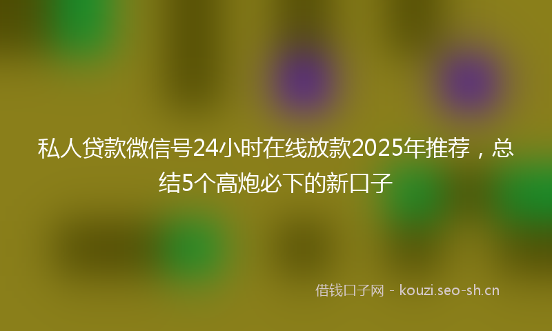 私人贷款微信号24小时在线放款2025年推荐，总结5个高炮必下的新口子