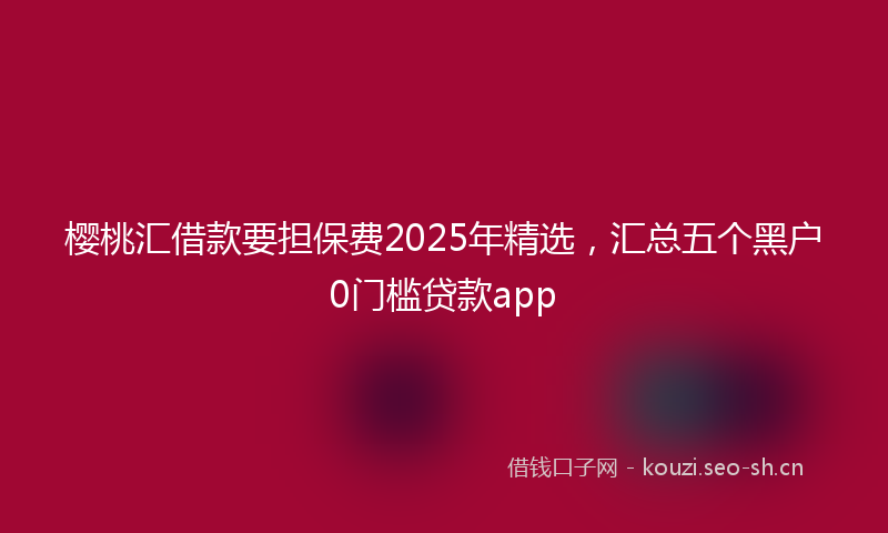 樱桃汇借款要担保费2025年精选，汇总五个黑户0门槛贷款app
