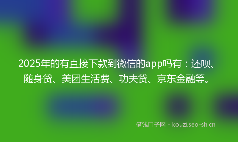 2025年的有直接下款到微信的app吗有：还呗、随身贷、美团生活费、功夫贷、京东金融等。
