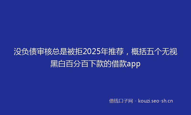 没负债审核总是被拒2025年推荐，概括五个无视黑白百分百下款的借款app