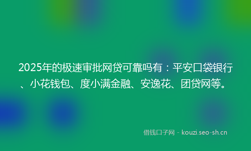 2025年的极速审批网贷可靠吗有：平安口袋银行、小花钱包、度小满金融、安逸花、团贷网等。