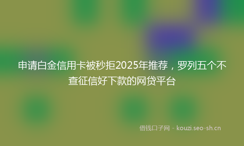申请白金信用卡被秒拒2025年推荐，罗列五个不查征信好下款的网贷平台