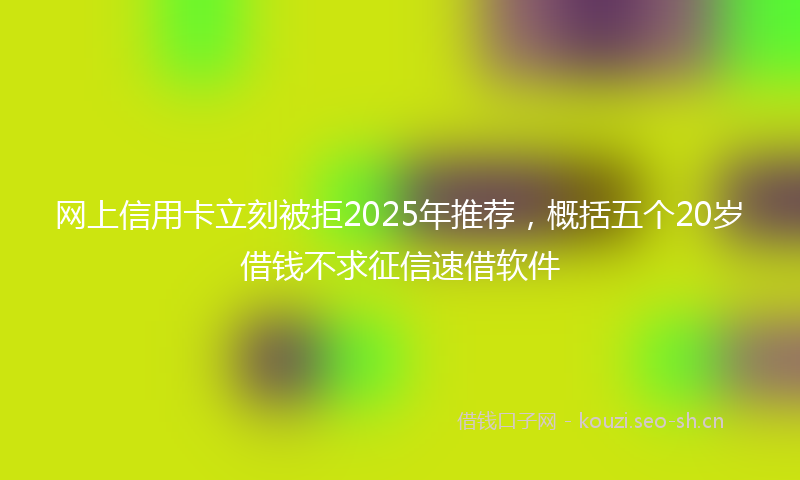 网上信用卡立刻被拒2025年推荐，概括五个20岁借钱不求征信速借软件