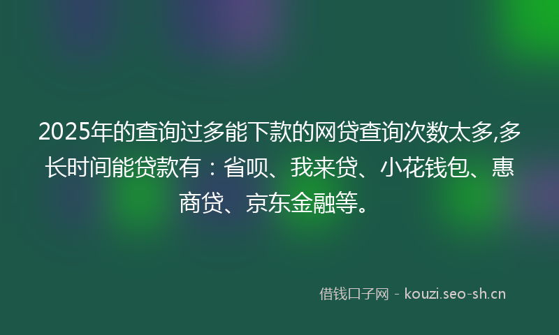 2025年的查询过多能下款的网贷查询次数太多,多长时间能贷款有:省呗、我来贷、小花钱包、惠商贷、京东金融等。