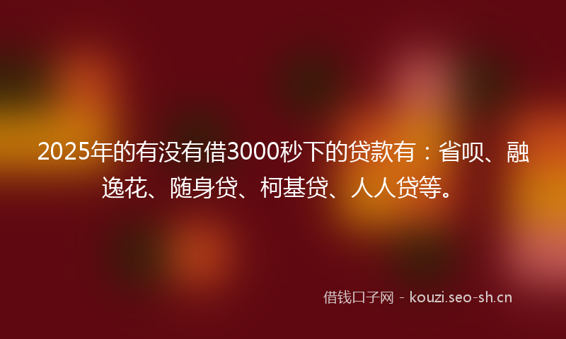 2025年的有没有借3000秒下的贷款有：省呗、融逸花、随身贷、柯基贷、人人贷等。