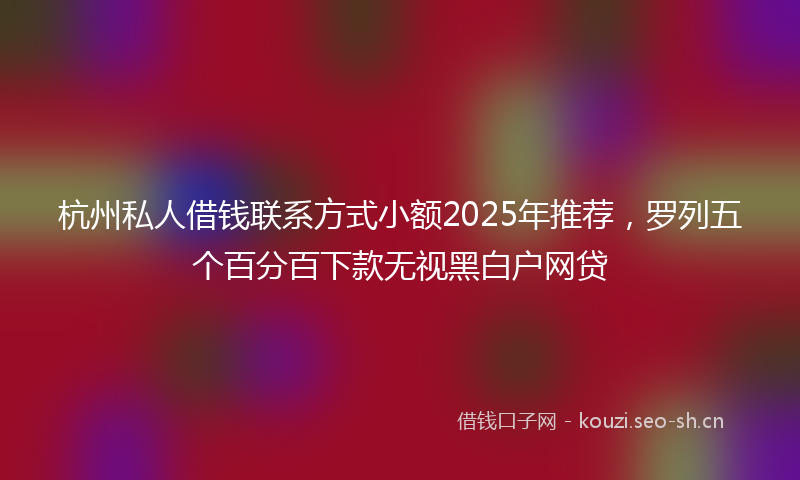 杭州私人借钱联系方式小额2025年推荐，罗列五个百分百下款无视黑白户网贷