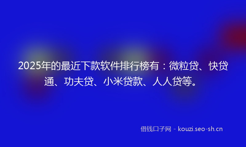 2025年的最近下款软件排行榜有：微粒贷、快贷通、功夫贷、小米贷款、人人贷等。
