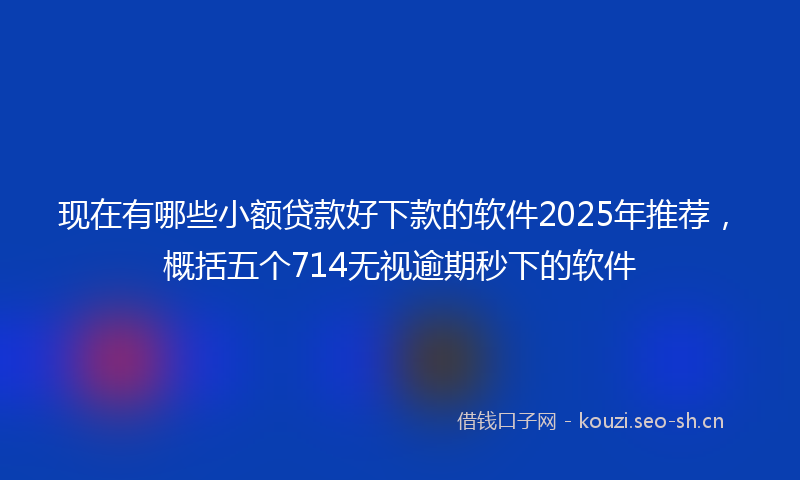 现在有哪些小额贷款好下款的软件2025年推荐，概括五个714无视逾期秒下的软件
