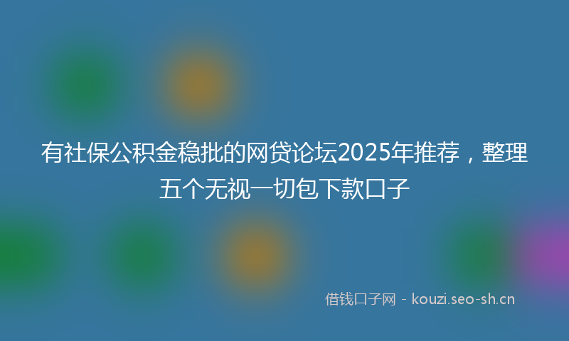 有社保公积金稳批的网贷论坛2025年推荐，整理五个无视一切包下款口子