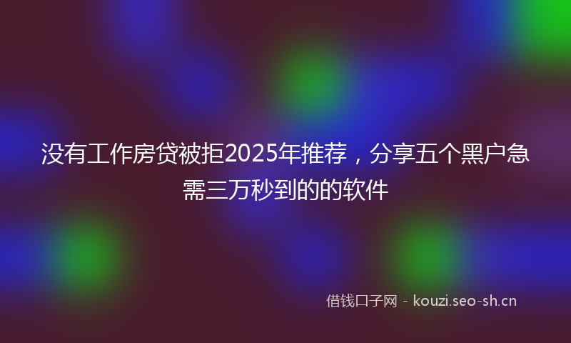 没有工作房贷被拒2025年推荐，分享五个黑户急需三万秒到的的软件