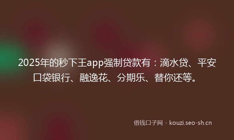2025年的秒下王app强制贷款有：滴水贷、平安口袋银行、融逸花、分期乐、替你还等。