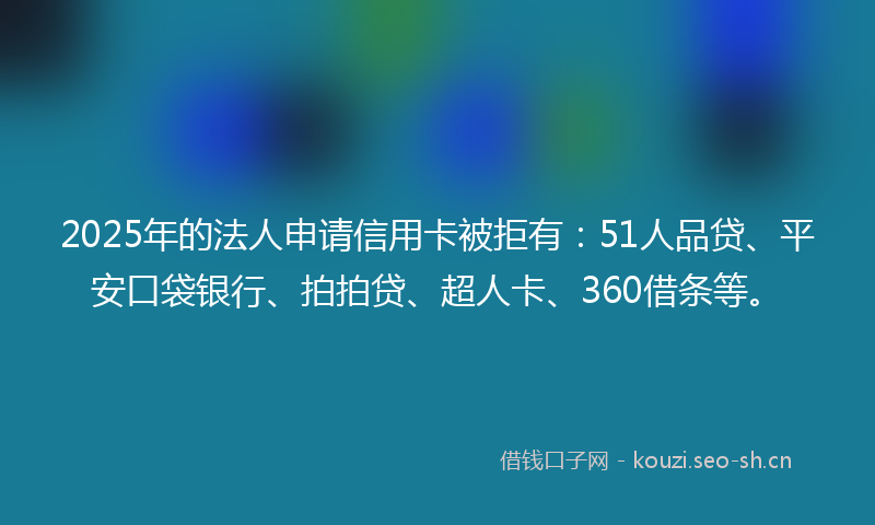 2025年的法人申请信用卡被拒有：51人品贷、平安口袋银行、拍拍贷、超人卡、360借条等。