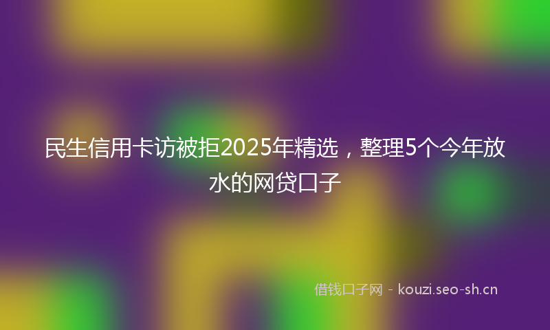 民生信用卡访被拒2025年精选，整理5个今年放水的网贷口子