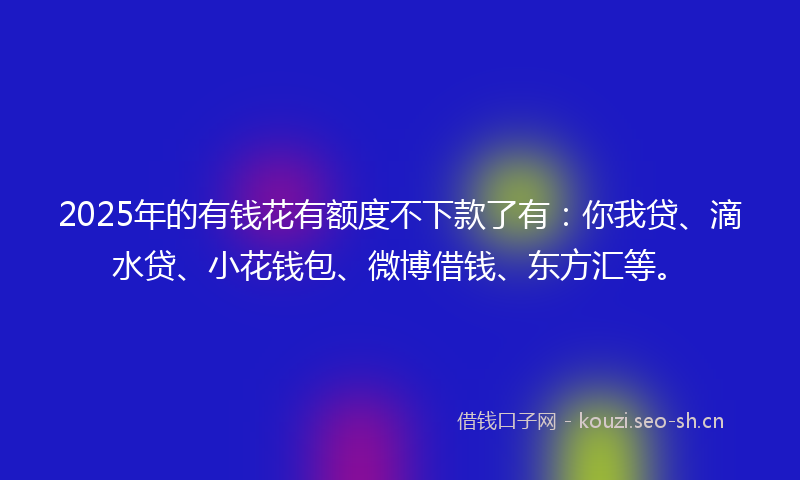 2025年的有钱花有额度不下款了有：你我贷、滴水贷、小花钱包、微博借钱、东方汇等。