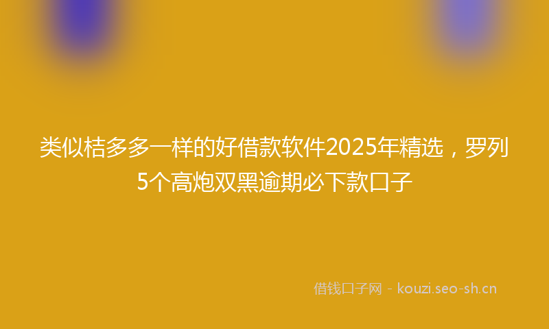 类似桔多多一样的好借款软件2025年精选，罗列5个高炮双黑逾期必下款口子
