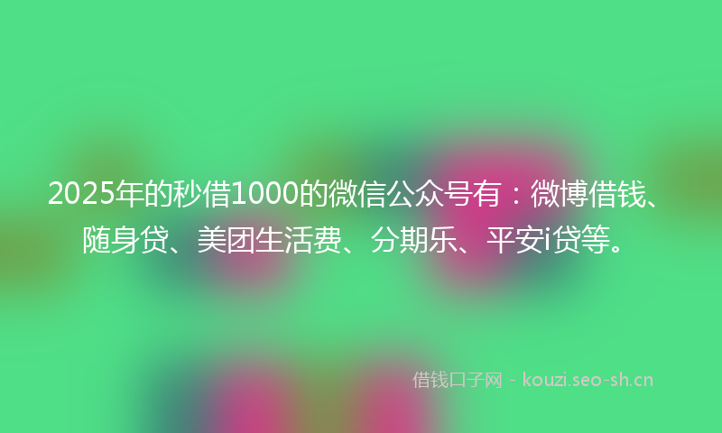 2025年的秒借1000的微信公众号有：微博借钱、随身贷、美团生活费、分期乐、平安i贷等。
