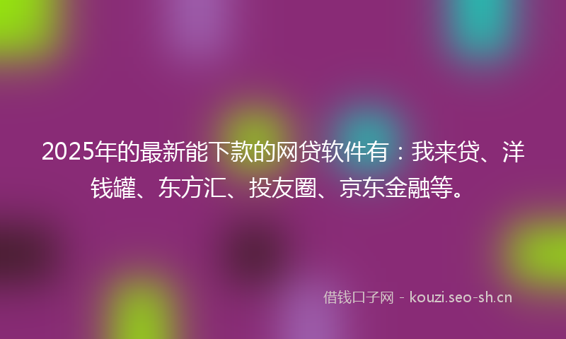 2025年的最新能下款的网贷软件有：我来贷、洋钱罐、东方汇、投友圈、京东金融等。