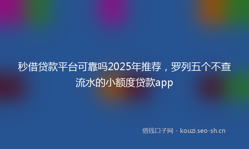 秒借贷款平台可靠吗2025年推荐，罗列五个不查流水的小额度贷款app