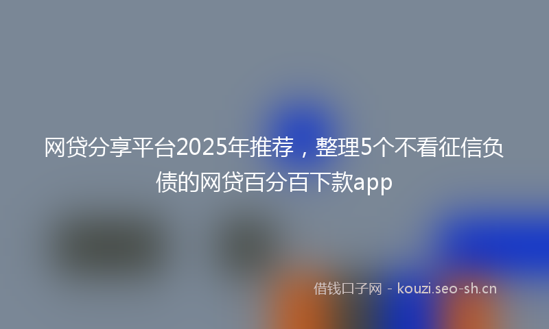 网贷分享平台2025年推荐，整理5个不看征信负债的网贷百分百下款app