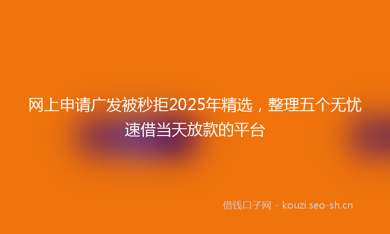 网上申请广发被秒拒2025年精选，整理五个无忧速借当天放款的平台