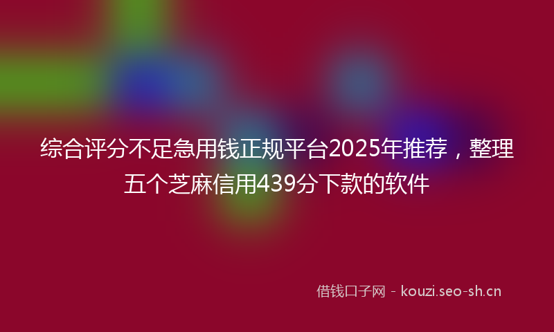 综合评分不足急用钱正规平台2025年推荐，整理五个芝麻信用439分下款的软件