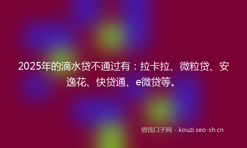 2025年的滴水贷不通过有：拉卡拉、微粒贷、安逸花、快贷通、e微贷等。